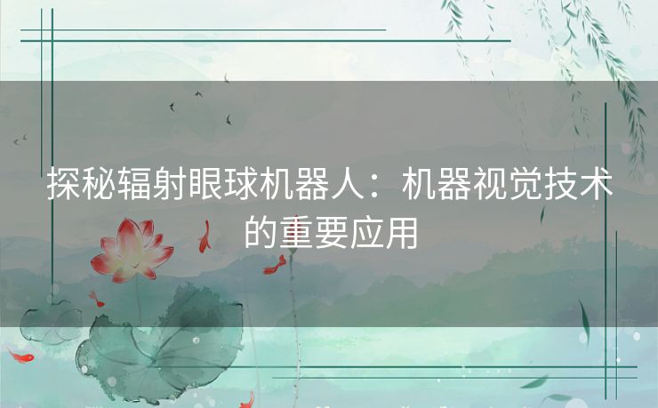 探秘辐射眼球机器人:机器视觉技术的重要应用 探秘辐射眼球机器人:机器视觉技术的重要应用