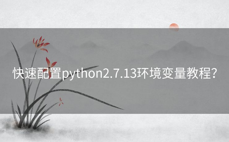 快速配置python2.7.13环境变量教程? 快速配置python2.7.13环境变量教程?