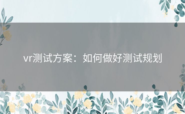 vr测试方案:如何做好测试规划 vr测试方案:如何做好测试规划