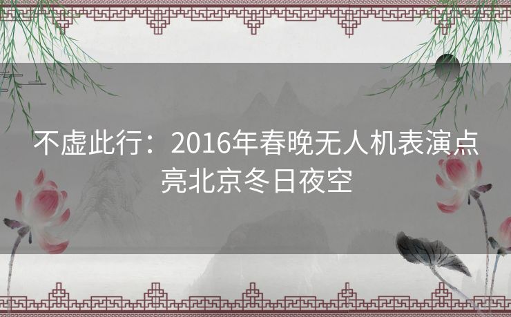 不虚此行:2016年春晚无人机表演点亮北京冬日夜空 不虚此行:2016年春晚无人机表演点亮北京冬日夜空