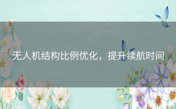 无人机结构比例优化,提升续航时间 无人机结构比例优化,提升续航时间