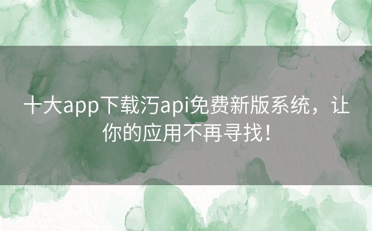 十大app下载汅api免费新版系统,让你的应用不再寻找! 十大app下载汅api免费新版系统,让你的应用不再寻找!