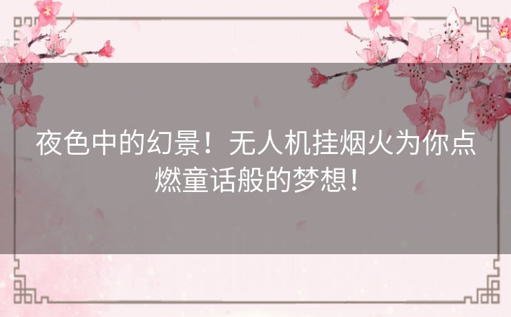 夜色中的幻景！无人机挂烟火为你点燃童话般的梦想！