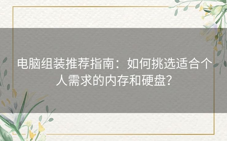 电脑组装推荐指南:如何挑选适合个人需求的内存和硬盘? 电脑组装推荐指南:如何挑选适合个人需求的内存和硬盘?