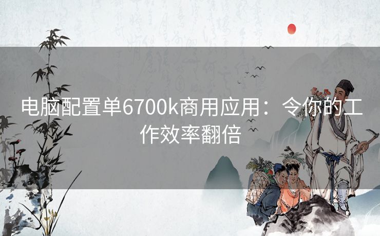 电脑配置单6700k商用应用:令你的工作效率翻倍 电脑配置单6700k商用应用:令你的工作效率翻倍