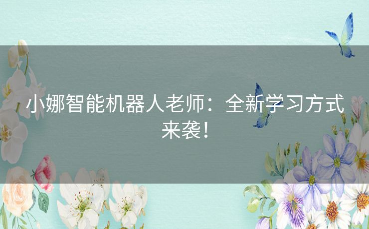 小娜智能机器人老师:全新学习方式来袭! 小娜智能机器人老师:全新学习方式来袭!