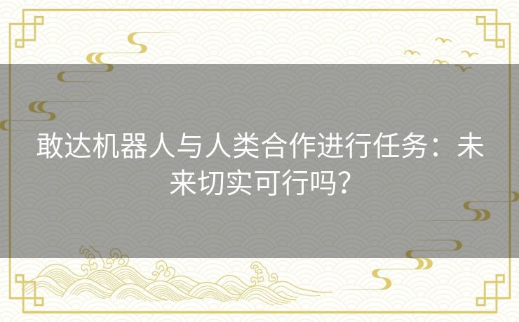 敢达机器人与人类合作进行任务:未来切实可行吗? 敢达机器人与人类合作进行任务:未来切实可行吗?