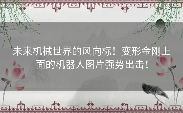 未来机械世界的风向标!变形金刚上面的机器人图片强势出击! 未来机械世界的风向标!变形金刚上面的机器人图片强势出击!