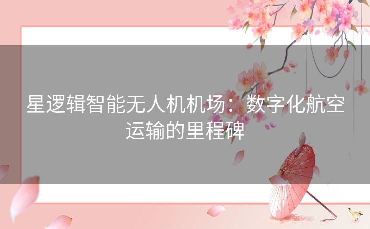 星逻辑智能无人机机场:数字化航空运输的里程碑 星逻辑智能无人机机场:数字化航空运输的里程碑