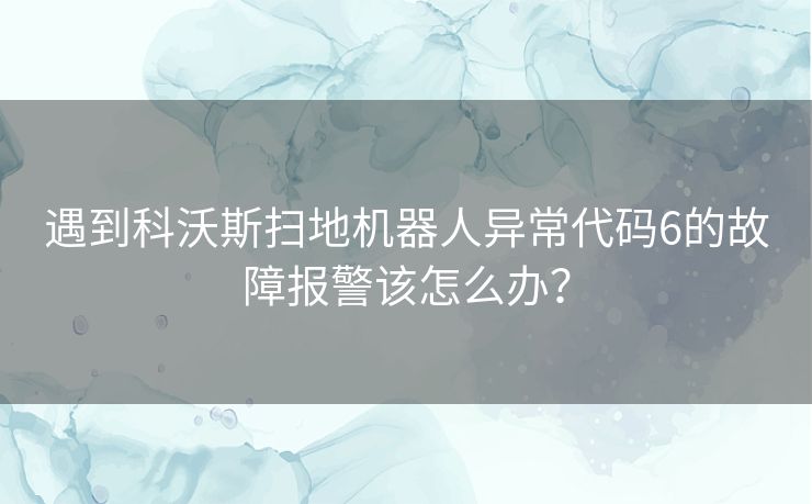 遇到科沃斯扫地机器人异常代码6的故障报警该怎么办? 遇到科沃斯扫地机器人异常代码6的故障报警该怎么办?