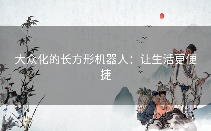大众化的长方形机器人:让生活更便捷 大众化的长方形机器人:让生活更便捷