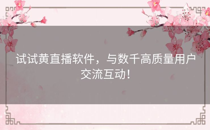 试试黄直播软件,与数千高质量用户交流互动! 试试黄直播软件,与数千高质量用户交流互动!