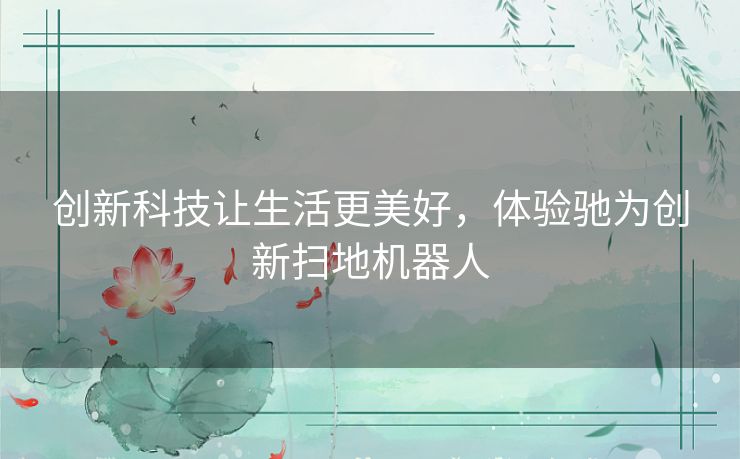 创新科技让生活更美好,体验驰为创新扫地机器人 创新科技让生活更美好,体验驰为创新扫地机器人