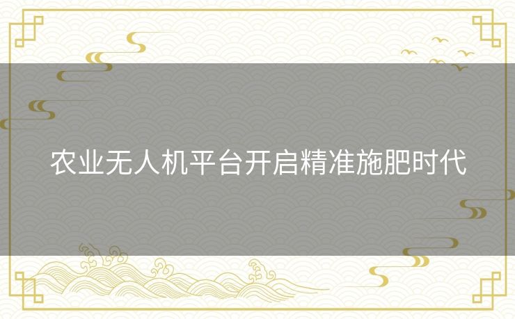 农业无人机平台开启精准施肥时代