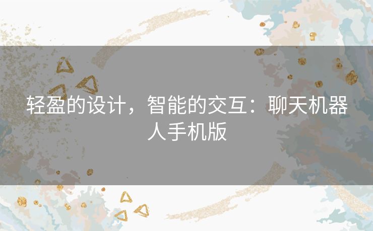 轻盈的设计，智能的交互：聊天机器人手机版