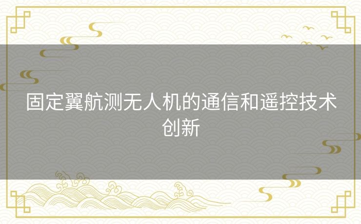 固定翼航测无人机的通信和遥控技术创新 固定翼航测无人机的通信和遥控技术创新