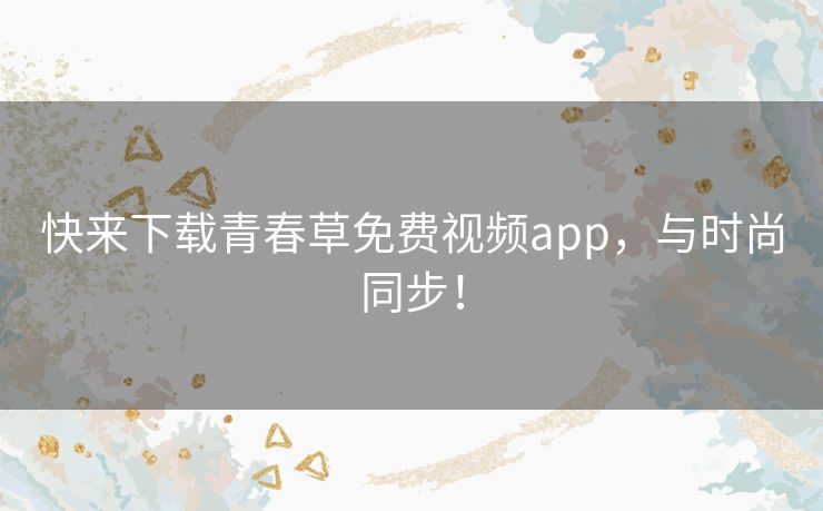 快来下载青春草免费视频app,与时尚同步! 快来下载青春草免费视频app,与时尚同步!