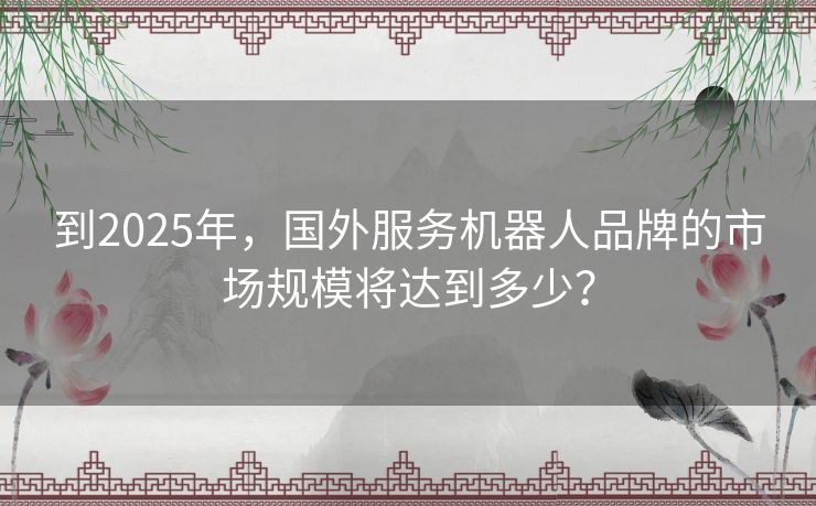 到2025年,国外服务机器人品牌的市场规模将达到多少? 到2025年,国外服务机器人品牌的市场规模将达到多少?
