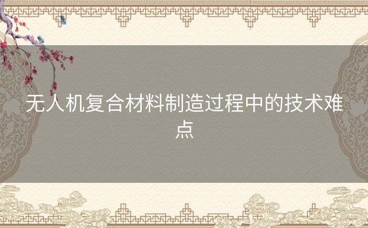 无人机复合材料制造过程中的技术难点 无人机复合材料制造过程中的技术难点