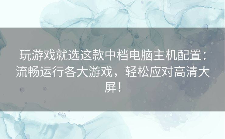 玩游戏就选这款中档电脑主机配置:流畅运行各大游戏,轻松应对高清大屏! 玩游戏就选这款中档电脑主机配置:流畅运行各大游戏,轻松应对高清大屏!