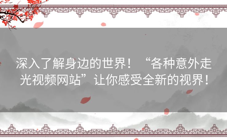 深入了解身边的世界!“各种意外走光视频网站”让你感受全新的视界! 深入了解身边的世界!“各种意外走光视频网站”让你感受全新的视界!