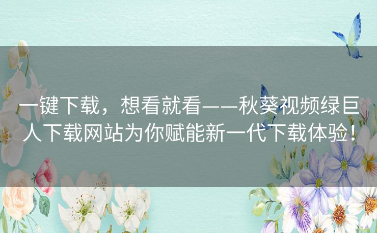 一键下载,想看就看——秋葵视频绿巨人下载网站为你赋能新一代下载体验! 一键下载,想看就看——秋葵视频绿巨人下载网站为你赋能新一代下载体验!