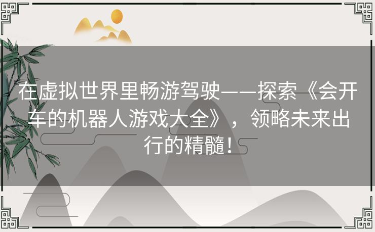 在虚拟世界里畅游驾驶——探索《会开车的机器人游戏大全》,领略未来出行的精髓! 在虚拟世界里畅游驾驶——探索《会开车的机器人游戏大全》,领略未来出行的精髓!