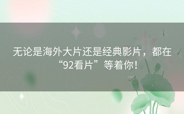 无论是海外大片还是经典影片,都在“92看片”等着你! 无论是海外大片还是经典影片,都在“92看片”等着你!