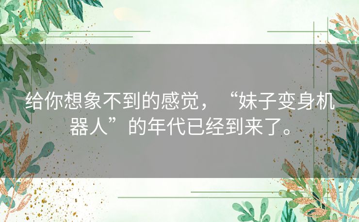 给你想象不到的感觉,“妹子变身机器人”的年代已经到来了。 给你想象不到的感觉,“妹子变身机器人”的年代已经到来了。