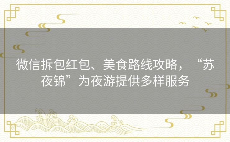 微信拆包红包、美食路线攻略,“苏夜锦”为夜游提供多样服务 微信拆包红包、美食路线攻略,“苏夜锦”为夜游提供多样服务