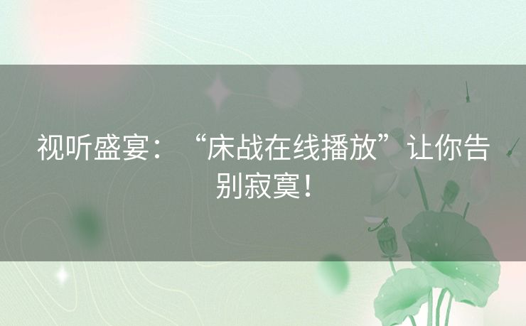 视听盛宴：“床战在线播放”让你告别寂寞！