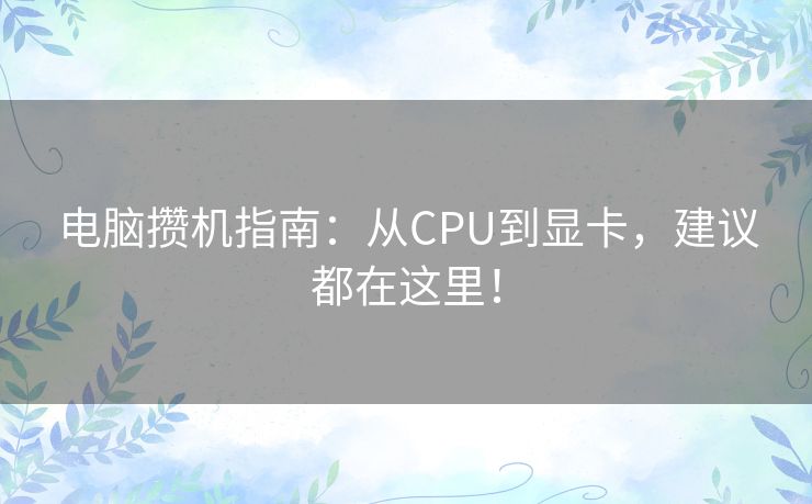 电脑攒机指南:从CPU到显卡,建议都在这里! 电脑攒机指南:从CPU到显卡,建议都在这里!