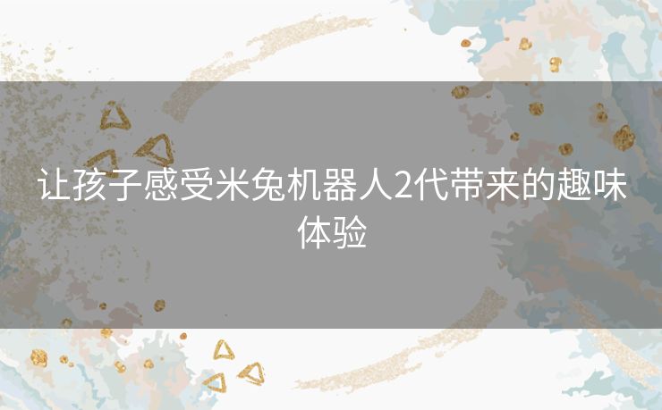 让孩子感受米兔机器人2代带来的趣味体验 让孩子感受米兔机器人2代带来的趣味体验