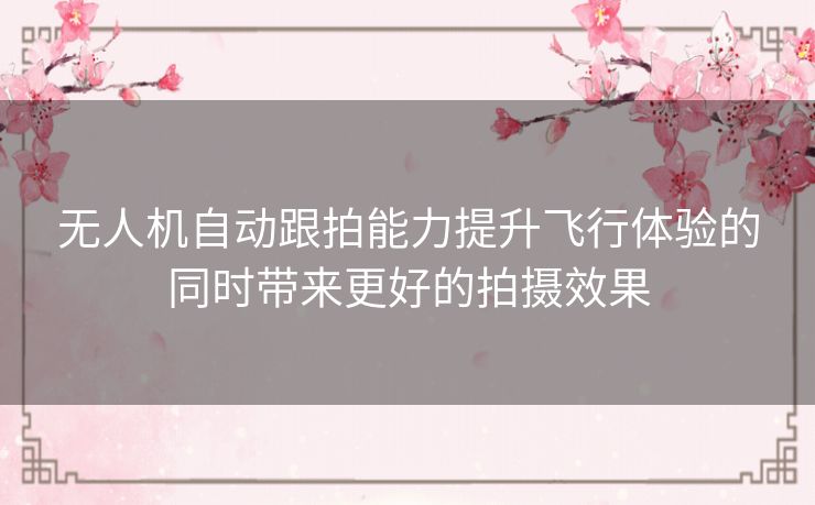 无人机自动跟拍能力提升飞行体验的同时带来更好的拍摄效果 无人机自动跟拍能力提升飞行体验的同时带来更好的拍摄效果