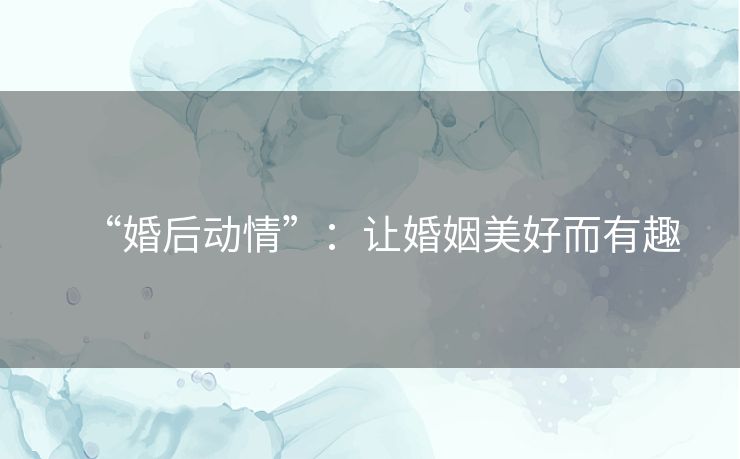 “婚后动情”:让婚姻美好而有趣 “婚后动情”:让婚姻美好而有趣
