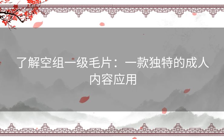 了解空组一级毛片:一款独特的成人内容应用 了解空组一级毛片:一款独特的成人内容应用