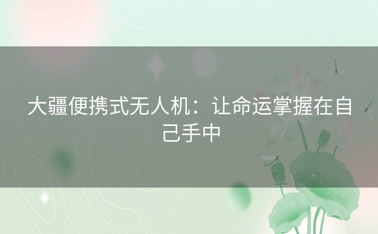 大疆便携式无人机:让命运掌握在自己手中 大疆便携式无人机:让命运掌握在自己手中