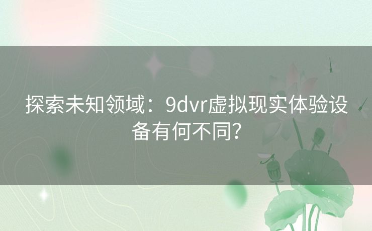 探索未知领域:9dvr虚拟现实体验设备有何不同? 探索未知领域:9dvr虚拟现实体验设备有何不同?