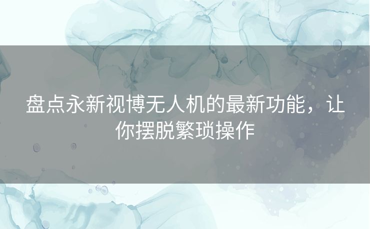 盘点永新视博无人机的最新功能,让你摆脱繁琐操作 盘点永新视博无人机的最新功能,让你摆脱繁琐操作