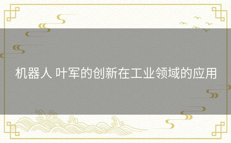 机器人 叶军的创新在工业领域的应用 机器人 叶军的创新在工业领域的应用