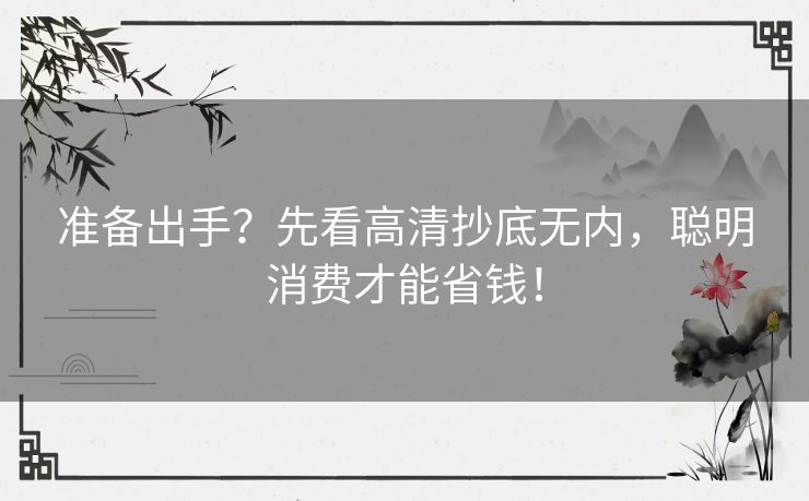 准备出手?先看高清抄底无内,聪明消费才能省钱! 准备出手?先看高清抄底无内,聪明消费才能省钱!