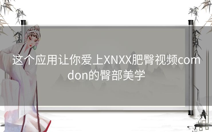 这个应用让你爱上XNXX肥臀视频comdon的臀部美学 这个应用让你爱上XNXX肥臀视频comdon的臀部美学