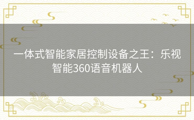 一体式智能家居控制设备之王:乐视智能360语音机器人 一体式智能家居控制设备之王:乐视智能360语音机器人