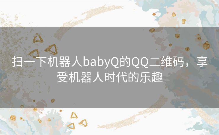 扫一下机器人babyQ的QQ二维码,享受机器人时代的乐趣 扫一下机器人babyQ的QQ二维码,享受机器人时代的乐趣