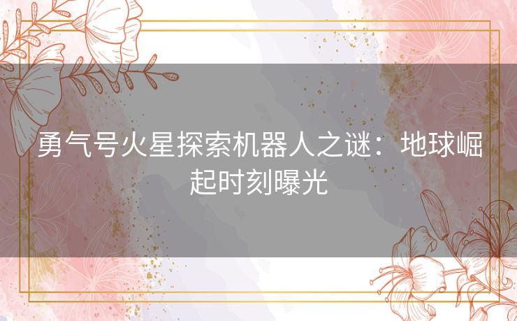 勇气号火星探索机器人之谜:地球崛起时刻曝光 勇气号火星探索机器人之谜:地球崛起时刻曝光