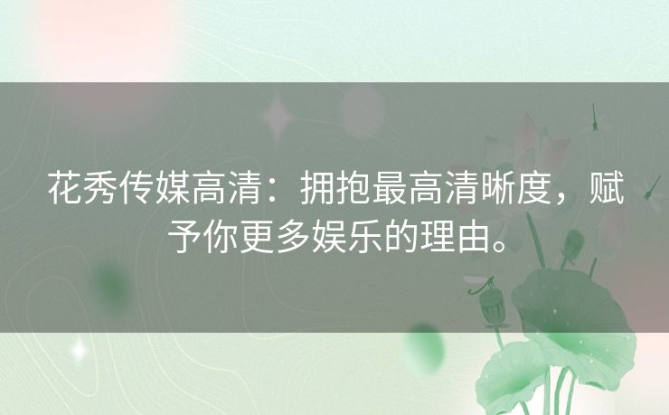 花秀传媒高清:拥抱最高清晰度,赋予你更多娱乐的理由。 花秀传媒高清:拥抱最高清晰度,赋予你更多娱乐的理由。