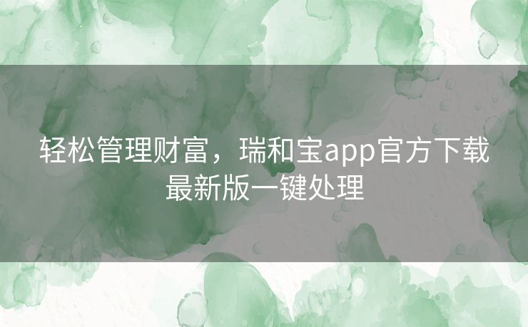 轻松管理财富,瑞和宝app官方下载最新版一键处理 轻松管理财富,瑞和宝app官方下载最新版一键处理