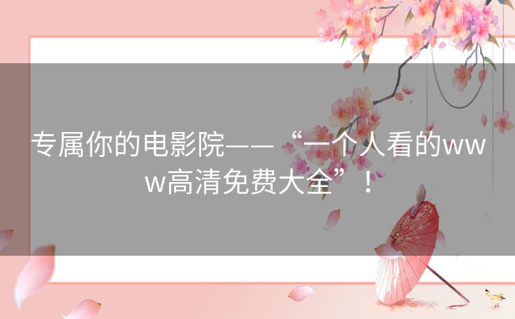 专属你的电影院——“一个人看的www高清免费大全”! 专属你的电影院——“一个人看的www高清免费大全”!