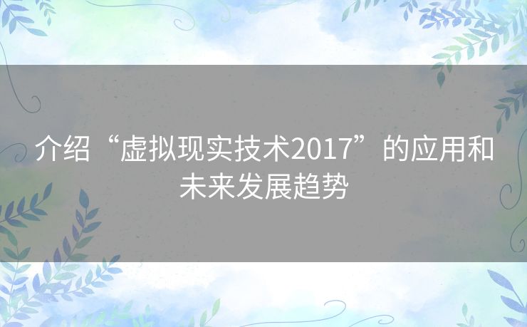 介绍“虚拟现实技术2017”的应用和未来发展趋势 介绍“虚拟现实技术2017”的应用和未来发展趋势