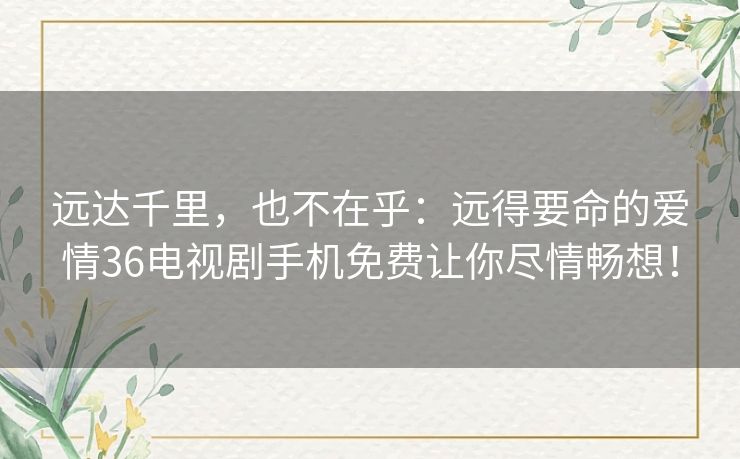 远达千里，也不在乎：远得要命的爱情36电视剧手机免费让你尽情畅想！